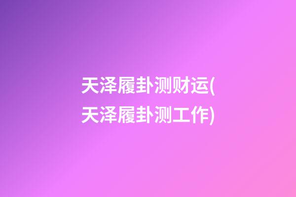 天泽履卦测财运(天泽履卦测工作)