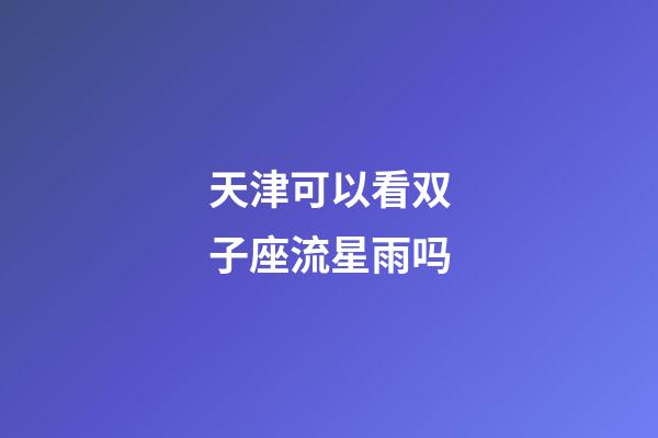 天津可以看双子座流星雨吗