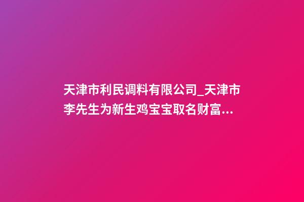天津市利民调料有限公司_天津市李先生为新生鸡宝宝取名财富型套餐-第1张-公司起名-玄机派