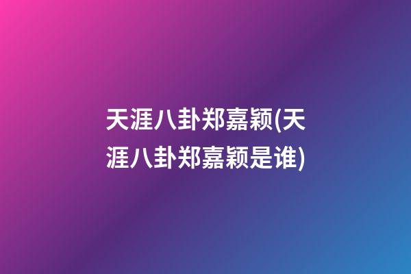 天涯八卦郑嘉颖(天涯八卦郑嘉颖是谁)