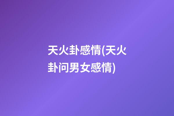 天火卦感情(天火卦问男女感情)