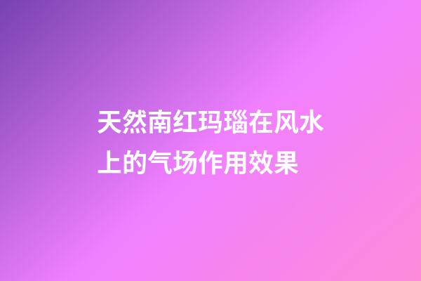 天然南红玛瑙在风水上的气场作用效果