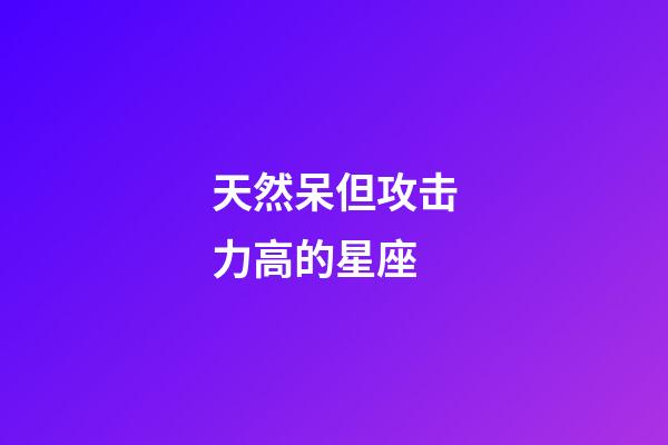 天然呆但攻击力高的星座-第1张-星座运势-玄机派