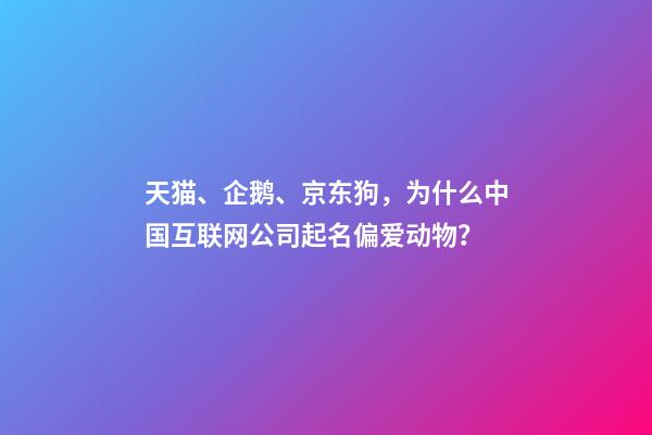 天猫、企鹅、京东狗，为什么中国互联网公司起名偏爱动物？