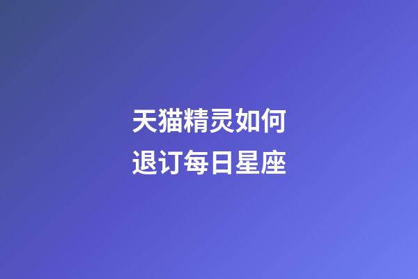 天猫精灵如何退订每日星座-第1张-星座运势-玄机派