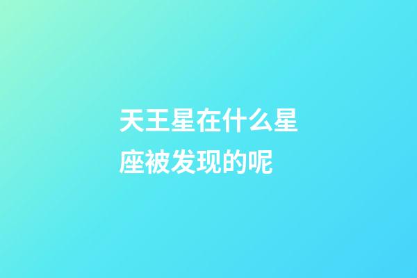 天王星在什么星座被发现的呢-第1张-星座运势-玄机派