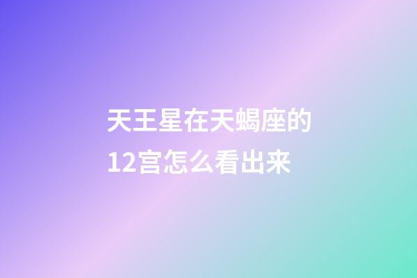 天王星在天蝎座的12宫怎么看出来-第1张-星座运势-玄机派