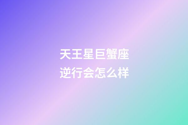 天王星巨蟹座逆行会怎么样