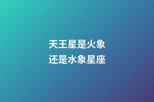 天王星是火象还是水象星座-第1张-星座运势-玄机派