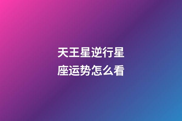 天王星逆行星座运势怎么看-第1张-星座运势-玄机派