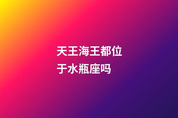 天王海王都位于水瓶座吗-第1张-星座运势-玄机派