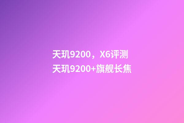 天玑9200，X6评测天玑9200+旗舰长焦-第1张-观点-玄机派