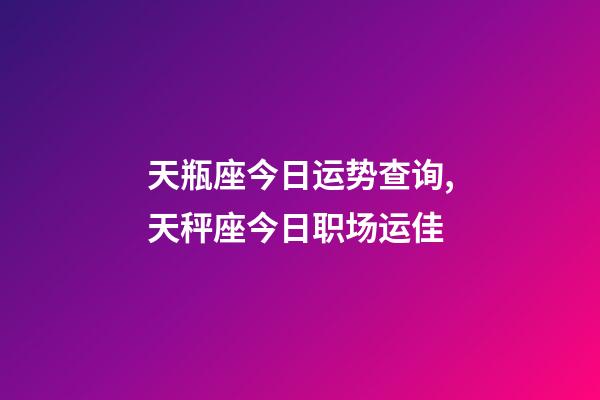 天瓶座今日运势查询,天秤座今日职场运佳-第1张-观点-玄机派