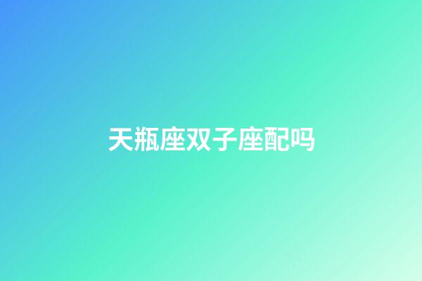 天瓶座双子座配吗-第1张-星座运势-玄机派