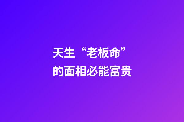 天生“老板命”的面相必能富贵