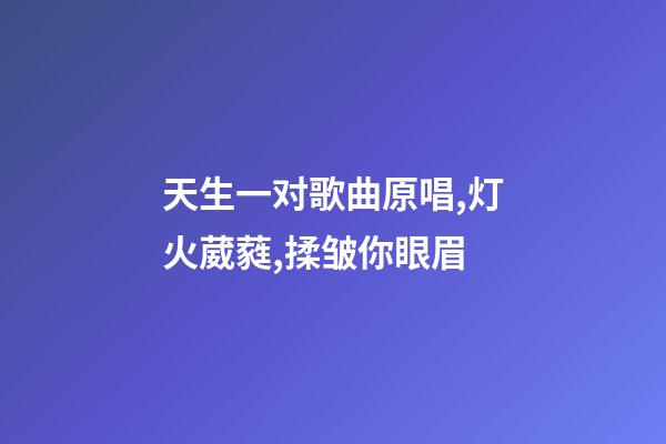 天生一对歌曲原唱,灯火葳蕤,揉皱你眼眉-第1张-观点-玄机派