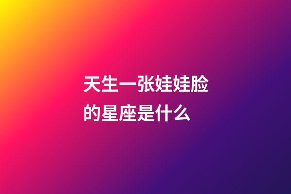 天生一张娃娃脸的星座是什么-第1张-星座运势-玄机派