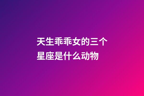 天生乖乖女的三个星座是什么动物-第1张-星座运势-玄机派