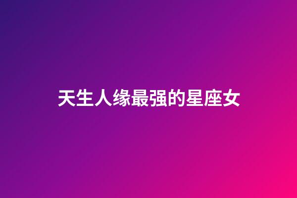 天生人缘最强的星座女-第1张-星座运势-玄机派