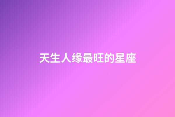 天生人缘最旺的星座-第1张-星座运势-玄机派