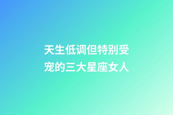 天生低调但特别受宠的三大星座女人-第1张-星座运势-玄机派