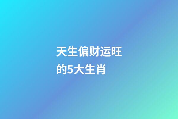 天生偏财运旺的5大生肖