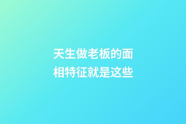 天生做老板的面相特征就是这些