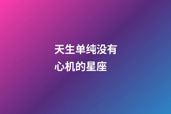 天生单纯没有心机的星座-第1张-星座运势-玄机派