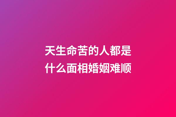 天生命苦的人都是什么面相婚姻难顺