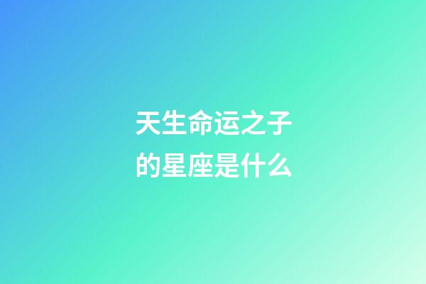 天生命运之子的星座是什么-第1张-星座运势-玄机派