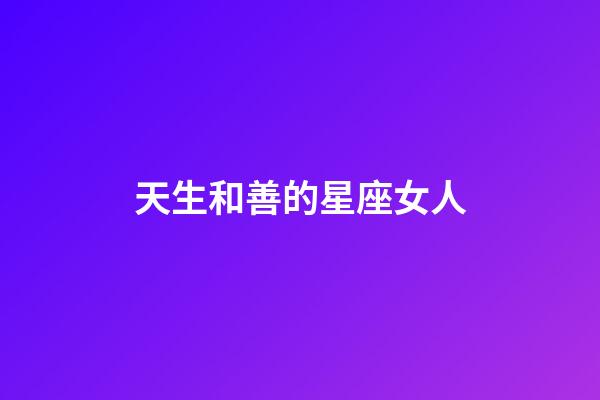 天生和善的星座女人-第1张-星座运势-玄机派