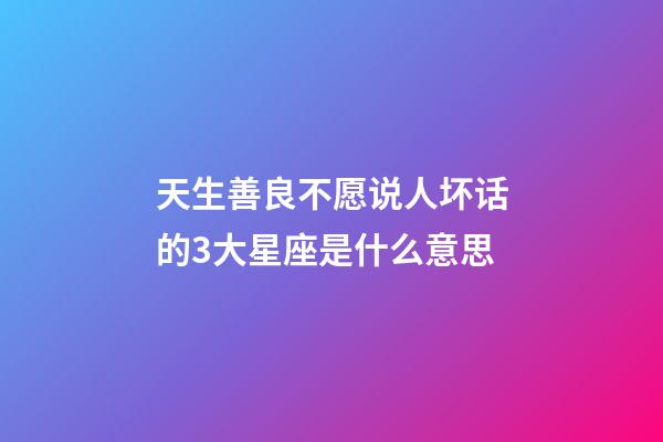 天生善良不愿说人坏话的3大星座是什么意思-第1张-星座运势-玄机派