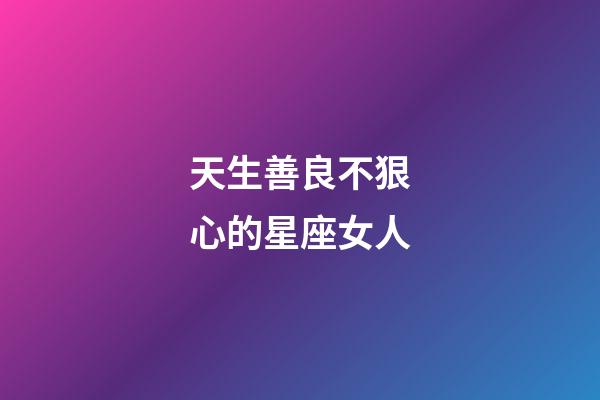 天生善良不狠心的星座女人-第1张-星座运势-玄机派