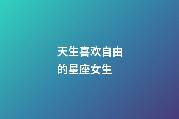 天生喜欢自由的星座女生-第1张-星座运势-玄机派