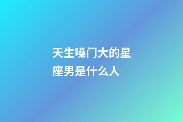 天生嗓门大的星座男是什么人-第1张-星座运势-玄机派