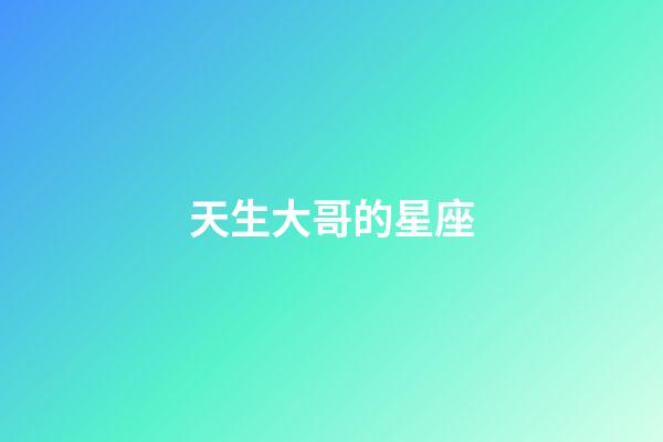 天生大哥的星座-第1张-星座运势-玄机派