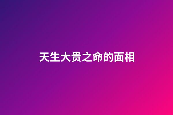 天生大贵之命的面相