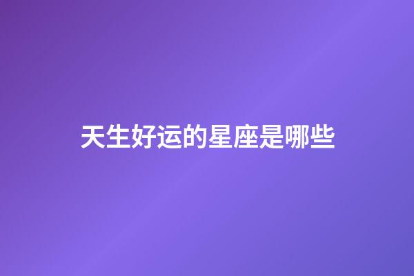 天生好运的星座是哪些-第1张-星座运势-玄机派