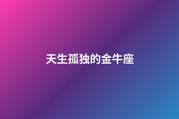 天生孤独的金牛座-第1张-星座运势-玄机派