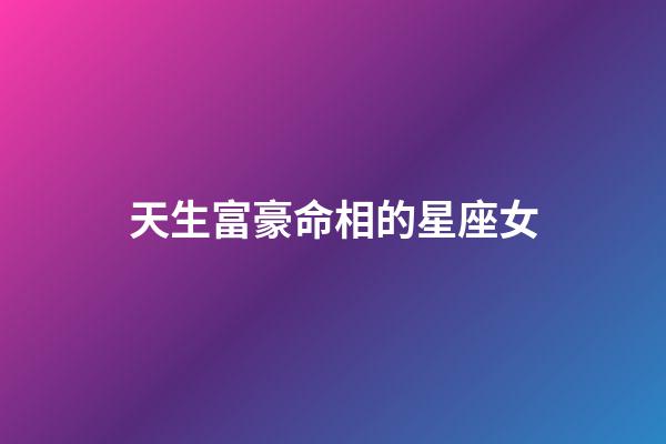 天生富豪命相的星座女-第1张-星座运势-玄机派