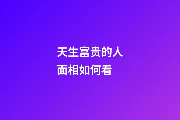 天生富贵的人面相如何看