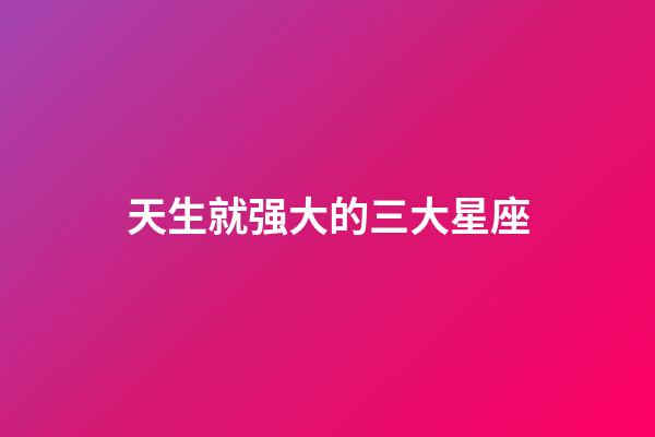 天生就强大的三大星座-第1张-星座运势-玄机派