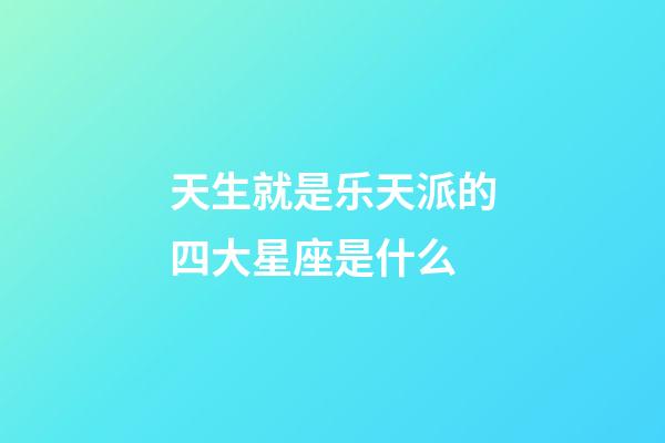 天生就是乐天派的四大星座是什么-第1张-星座运势-玄机派