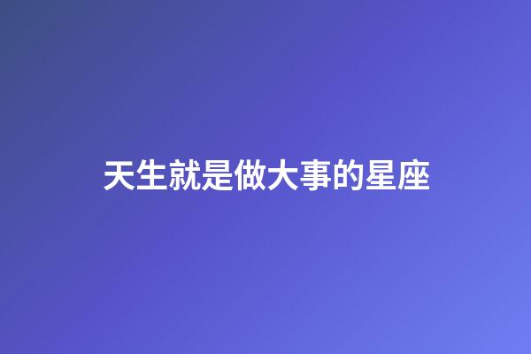 天生就是做大事的星座-第1张-星座运势-玄机派