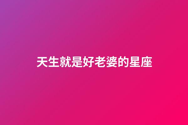 天生就是好老婆的星座-第1张-星座运势-玄机派