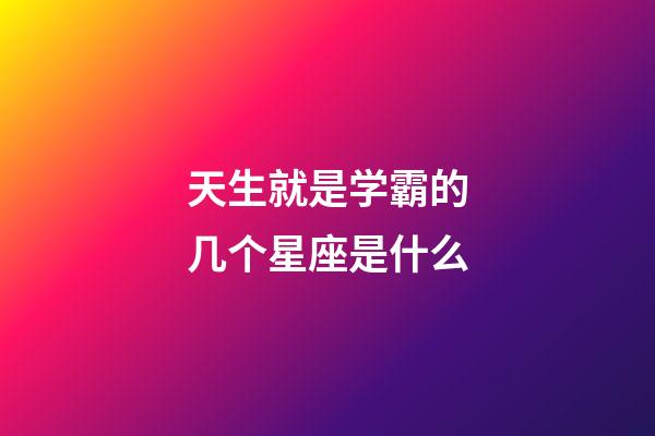 天生就是学霸的几个星座是什么-第1张-星座运势-玄机派