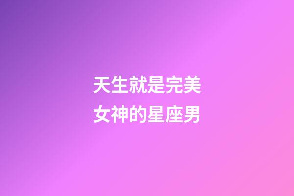 天生就是完美女神的星座男-第1张-星座运势-玄机派
