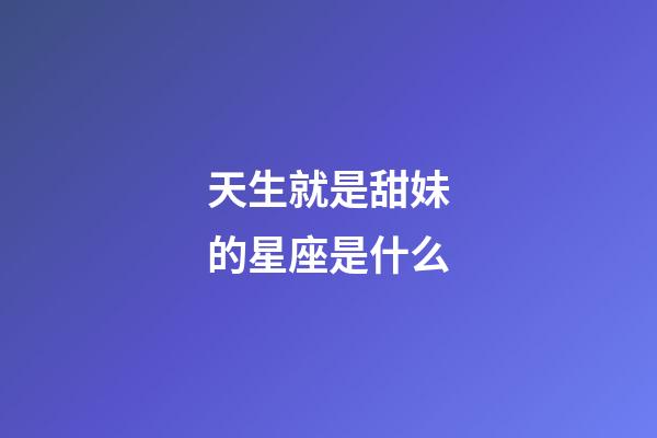 天生就是甜妹的星座是什么-第1张-星座运势-玄机派