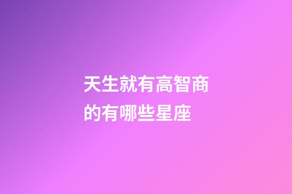 天生就有高智商的有哪些星座-第1张-星座运势-玄机派