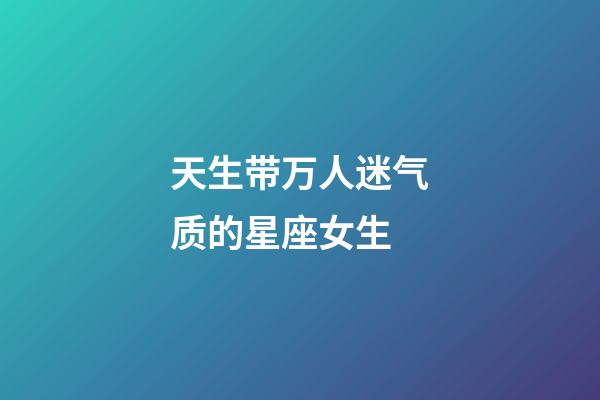 天生带万人迷气质的星座女生-第1张-星座运势-玄机派